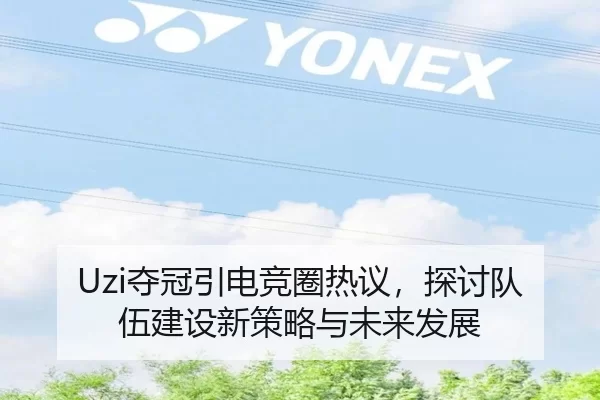 Uzi夺冠引电竞圈热议，探讨队伍建设新策略与未来发展