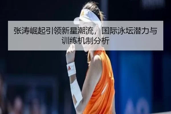 张涛崛起引领新星潮流，国际泳坛潜力与训练机制分析